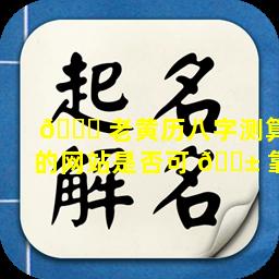 🐅 老黄历八字测算的网站是否可 🐱 靠